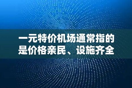 一元特价机场通常指的是价格亲民、设施齐全、交通便利的机场。以下是一些推荐，供您参考