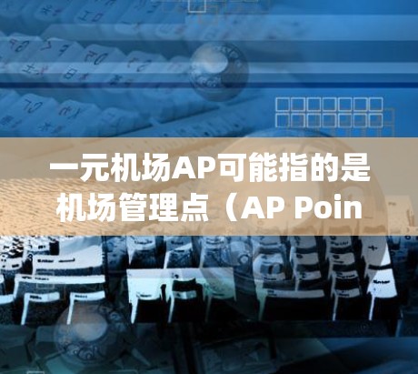 一元机场AP可能指的是机场管理点（AP Point）或机场管理软件（Airport Point Management System，APCMS）以下是一些可能与一元机场AP相关的概念和建议