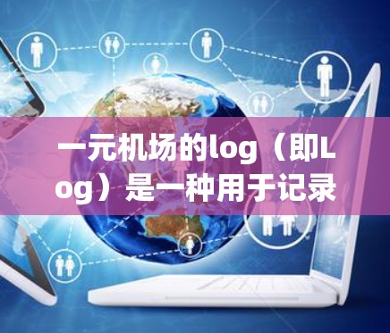 一元机场的log（即Log）是一种用于记录和管理机场运行数据的系统或工具，主要作用是存储和传递机场运行信息，以便于机场管理、乘客信息查询以及紧急情况处理。以下是关于一元机场log的详细说明