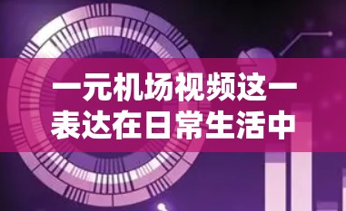 一元机场视频这一表达在日常生活中可能不太常见，但如果你是在寻找一种独特的、以单一主题为核心的视频制作方式，那么以下是一些可能的思路和建议