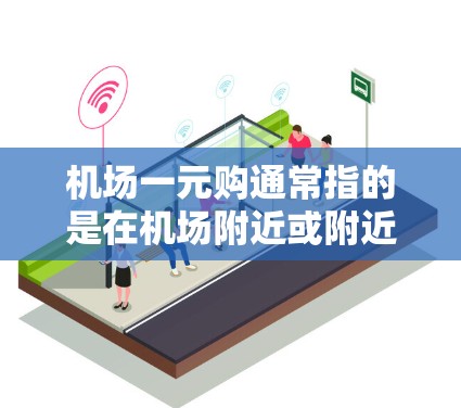 机场一元购通常指的是在机场附近或附近购买商品或服务的价格很便宜，通常在1元以内。这种优惠非常常见，尤其是在一些小商店或者方便好的商店。以下是关于机场一元购的一些建议和信息