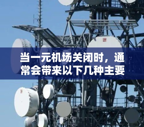 当一元机场关闭时，通常会带来以下几种主要影响