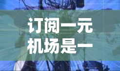 订阅一元机场是一个相对简单的过程，但需要仔细规划和验证。以下是一个详细且结构化的步骤指南，帮助您顺利完成订阅一元机场的订阅