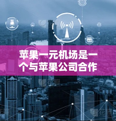 苹果一元机场是一个与苹果公司合作的机场优惠项目，通常包括机票价格折扣、免费机场服务、优惠券折扣等。具体活动包括