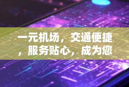 一元机场,交通便捷,服务贴心,成为您的理想出行 destination 一元机场,交通便捷,服务贴心,成为您的理想出行 destination