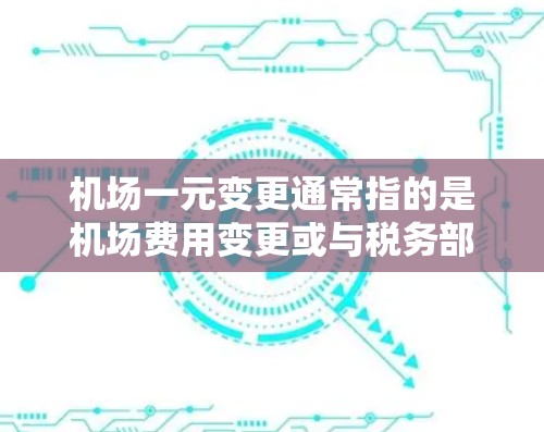 机场一元变更通常指的是机场费用变更或与税务部门合作的费用分配。以下是一些可能的解释和步骤