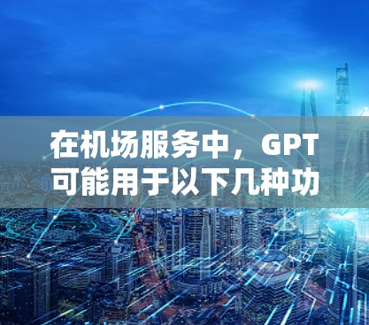 在机场服务中，GPT可能用于以下几种功能