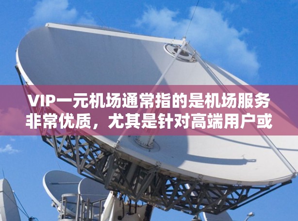 VIP一元机场通常指的是机场服务非常优质，尤其是针对高端用户或客户，提供更加贴心、舒适的体验。这里的VIP可能指的是一种高端服务，而一元机场则指的是机场只有一个入口，交通更加便捷，登机流程更高效