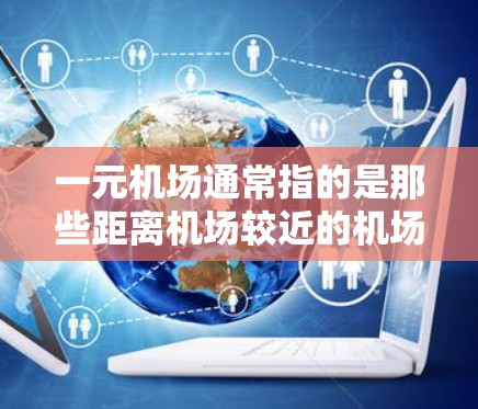 一元机场通常指的是那些距离机场较近的机场，比如北京的机场，因为北京靠近大兴国际机场，所以通常被称为一元机场。一元机场在交通管理方面具有重要的作用，其中测速器是一种常用的交通管理工具