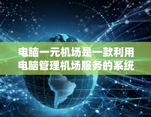 电脑一元机场是一款利用电脑管理机场服务的系统，旨在帮助用户高效管理航班信息和出行。以下是其主要特点和功能