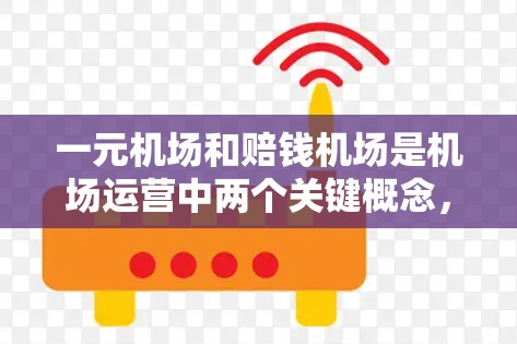 一元机场和赔钱机场是机场运营中两个关键概念，各自侧重不同的运营目标和资源分配。以下是它们的总结