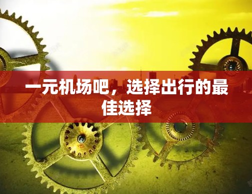 一元机场吧，选择出行的最佳选择