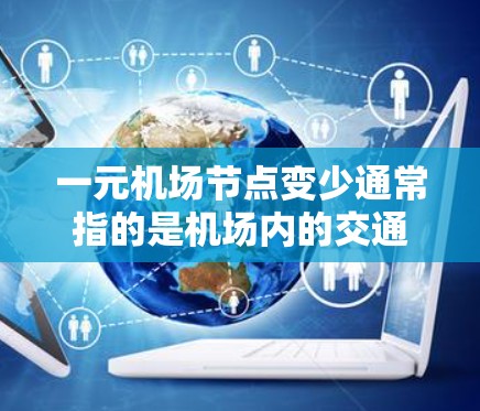 一元机场节点变少通常指的是机场内的交通和运营网络发生变化，导致节点数量减少。这种变化可能由以下原因引起