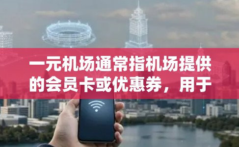 一元机场通常指机场提供的会员卡或优惠券，用于享受更便宜的费用。以下是一些常见的优惠活动，供您参考