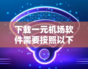 下载一元机场软件需要按照以下步骤进行