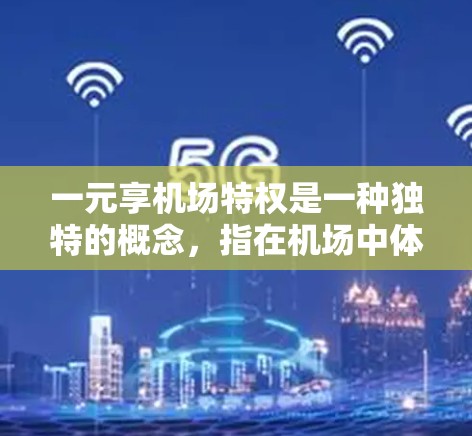 一元享机场特权是一种独特的概念，指在机场中体验特定服务或优惠。以下是一些关于一元享机场特权的详细信息