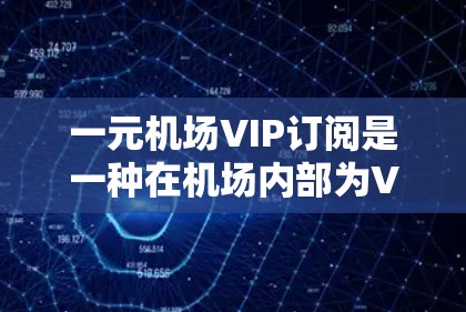 一元机场VIP订阅是一种在机场内部为VIP客户提供的优惠服务，旨在提升客户在机场内的出行体验和效率。以下是对这一服务特点的详细解析