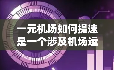 一元机场如何提速是一个涉及机场运营优化的关键问题。以下是一元机场提速的可能措施和策略