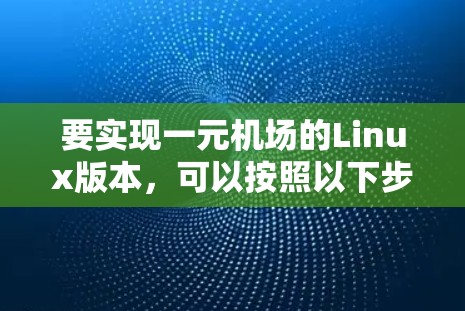 要实现一元机场的Linux版本，可以按照以下步骤进行