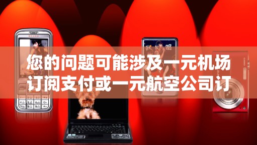 您的问题可能涉及一元机场订阅支付或一元航空公司订阅服务。以下是关于这一问题的建议