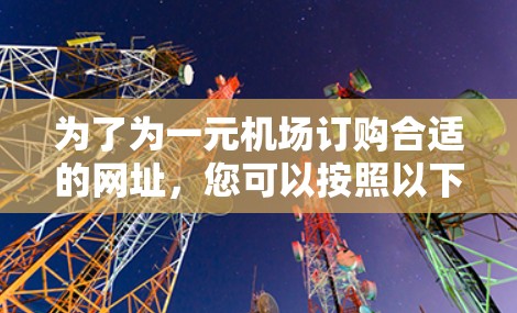 为了为一元机场订购合适的网址，您可以按照以下步骤进行