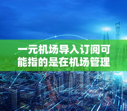 一元机场导入订阅可能指的是在机场管理中导入一些订阅或服务，可能是通过一个简单的入口或模块实现的。以下是一些可能的解释和步骤，你可以根据具体情况调整