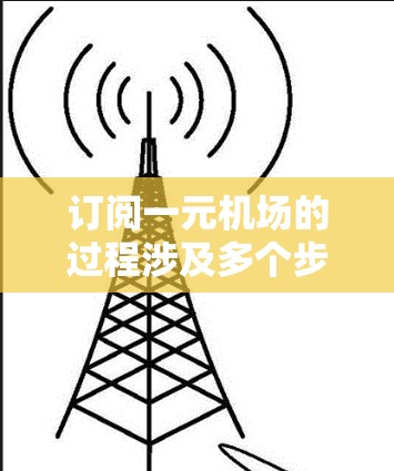 订阅一元机场的过程涉及多个步骤，以下是一个清晰的指南