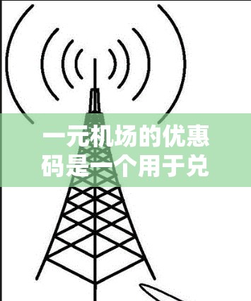 一元机场的优惠码是一个用于兑换现金的活动，通常分为兑换现金和兑换积分两种方式。以下是详细的使用步骤及注意事项