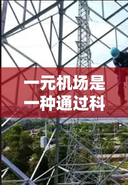 一元机场是一种通过科技手段将所有机场整合在一个集中区域，以提高交通效率和用户体验的创新概念。以下是关于一元机场的详细分析