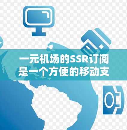 一元机场的SSR订阅是一个方便的移动支付服务，适合通过手机支付的旅客使用。以下是一元机场SSR的订阅流程和注意事项