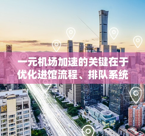 一元机场加速的关键在于优化进馆流程、排队系统、收费系统和登机员培训，以提高旅客的游览速度和效率。具体来说，可以通过以下步骤来实施
