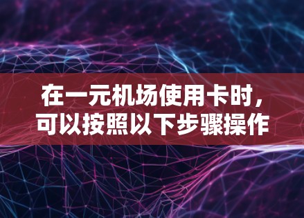 在一元机场使用卡时，可以按照以下步骤操作