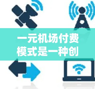 一元机场付费模式是一种创新的机场收费系统，通过减少工作人员的工作量，提高效率，满足乘客需求的收费方式。以下是对这一模式的详细分析和总结