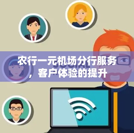 农行一元机场分行服务，客户体验的提升