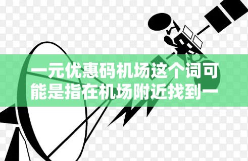 一元优惠码机场这个词可能是指在机场附近找到一些可以消费一元的优惠券或折扣活动。如果你有兴趣，可以在机场附近或附近的人工市场找到一些免费活动或优惠券。以下是一些可能的建议
