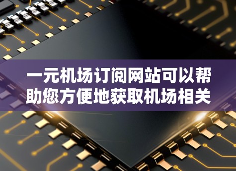一元机场订阅网站可以帮助您方便地获取机场相关的信息，如航班预订、参观馆门票、行李托运等服务。以下是几个推荐的网站，涵盖了不同的服务，供您选择
