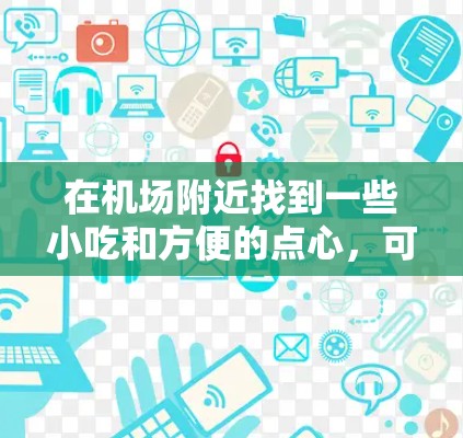 在机场附近找到一些小吃和方便的点心，可以让你的旅行生活更加轻松愉快。以下是一些可以尝试的选项