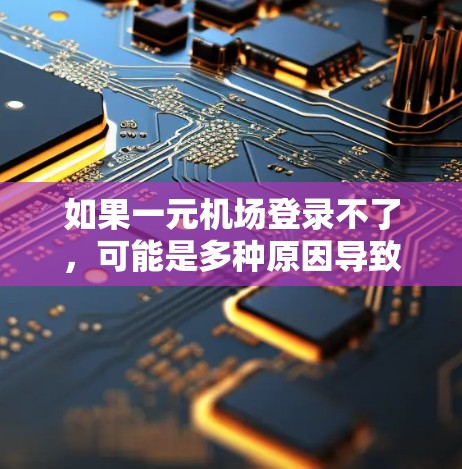 如果一元机场登录不了，可能是多种原因导致的，包括