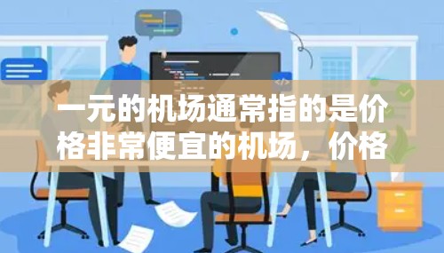 一元的机场通常指的是价格非常便宜的机场，价格可能低于其他机场。以下是一些常见的便宜机场及其特点
