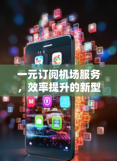 一元订阅机场服务，效率提升的新型模式