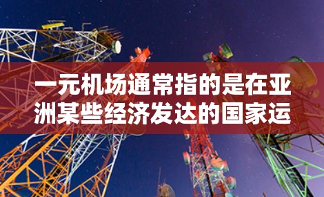 一元机场通常指的是在亚洲某些经济发达的国家运营的机场，这些机场的运营费用较低，交通便利，适合长时间旅行。以下是一些在经济实惠地区运营的机场，可能适合预算有限的用户