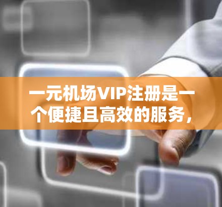 一元机场VIP注册是一个便捷且高效的服务，以下是详细的步骤和注意事项