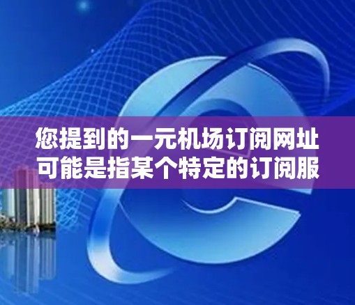 您提到的一元机场订阅网址可能是指某个特定的订阅服务或网站链接。如果没有更多信息，我无法确定具体的网址。不过，我可以为您提供一个通用的格式或建议，帮助您找到正确的网址