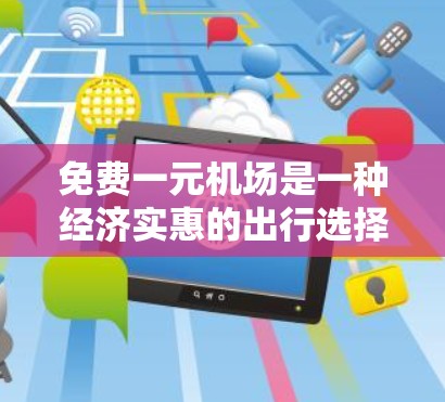 免费一元机场是一种经济实惠的出行选择，尤其适用于需要经济实惠的乘客。以下是对免费一元机场的详细分析