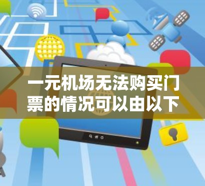 一元机场无法购买门票的情况可以由以下几个步骤解决