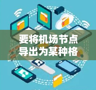 要将机场节点导出为某种格式，需要考虑以下几个方面