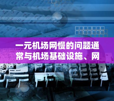 一元机场网慢的问题通常与机场基础设施、网络系统和设备维护等多方面因素有关。以下是一些可能的原因和解决方案