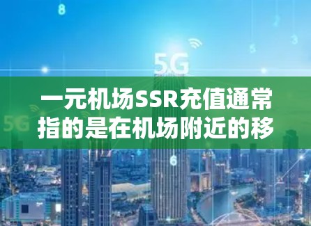 一元机场SSR充值通常指的是在机场附近的移动设备（如手机、电脑）上使用服务连接服务（SSS）来连接到机场提供的互联网服务。通过SSR充值，你可以快速连接到机场提供的各种服务，如手机、数据线、充电器等