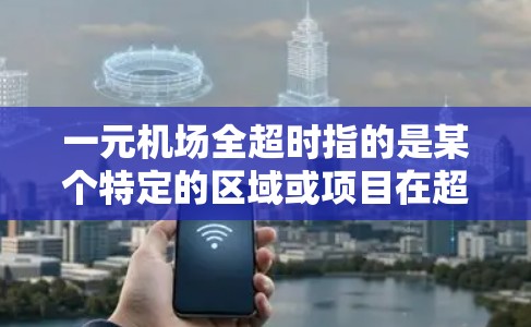 一元机场全超时指的是某个特定的区域或项目在超时条件下被处理的情况。具体分析如下