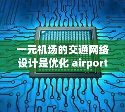 一元机场的交通网络设计是优化 airport 运营的重要方面，涉及多个关键因素，以确保高效和经济。以下是对这一问题的详细分析